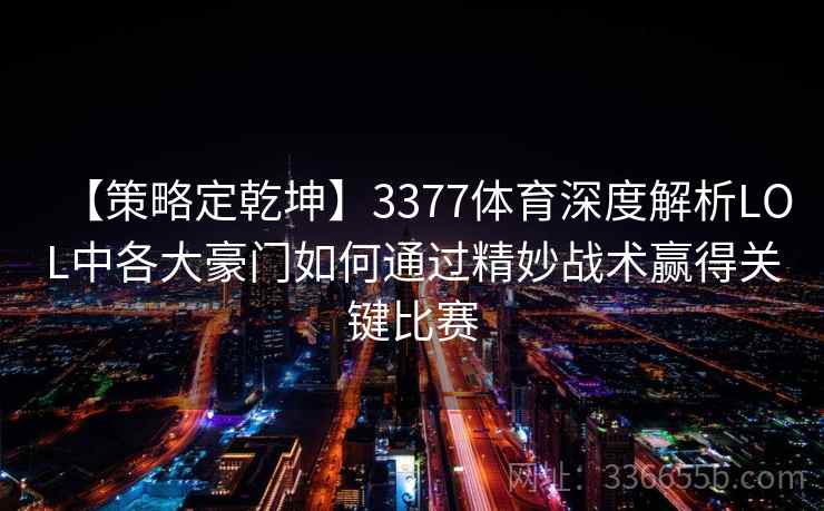 【策略定乾坤】3377体育深度解析LOL中各大豪门如何通过精妙战术赢得关键比赛