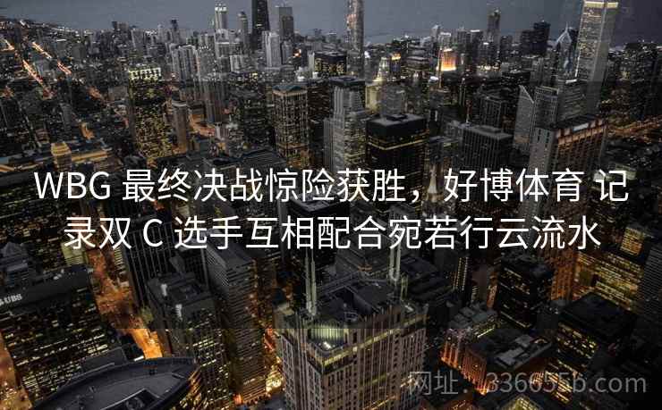 WBG 最终决战惊险获胜,好博体育 记录双 C 选手互相配合宛若行云流水 WBG 最终决战惊险获胜,好博体育 记录双 C 选手互相配合宛若行云流水