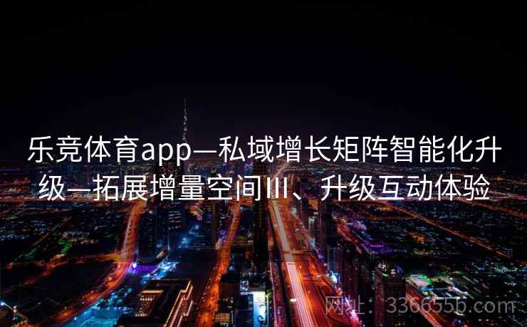 乐竞体育app—私域增长矩阵智能化升级—拓展增量空间Ⅲ、升级互动体验 乐竞体育app—私域增长矩阵智能化升级—拓展增量空间Ⅲ、升级互动体验