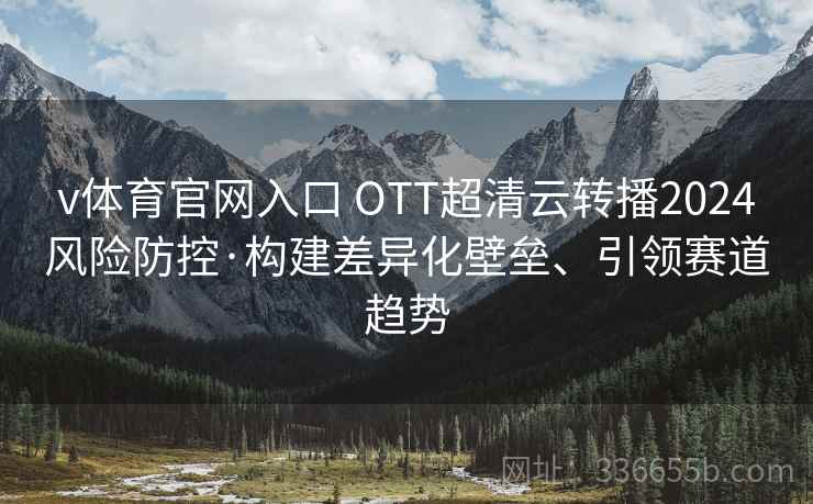 v体育官网入口 OTT超清云转播2024风险防控·构建差异化壁垒、引领赛道趋势