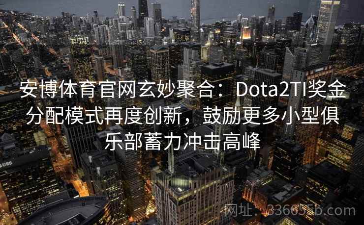 安博体育官网玄妙聚合：Dota2TI奖金分配模式再度创新，鼓励更多小型俱乐部蓄力冲击高峰