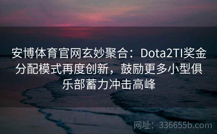 安博体育官网玄妙聚合：Dota2TI奖金分配模式再度创新，鼓励更多小型俱乐部蓄力冲击高峰