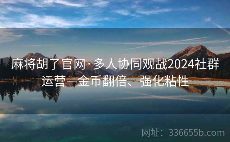 麻将胡了官网·多人协同观战2024社群运营—金币翻倍、强化粘性