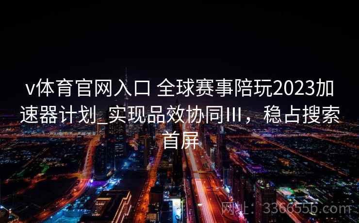 v体育官网入口 全球赛事陪玩2023加速器计划_实现品效协同Ⅲ，稳占搜索首屏