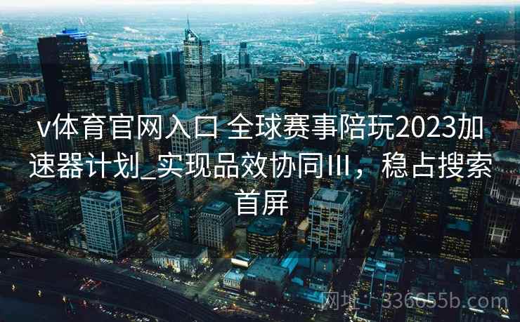 v体育官网入口 全球赛事陪玩2023加速器计划_实现品效协同Ⅲ，稳占搜索首屏