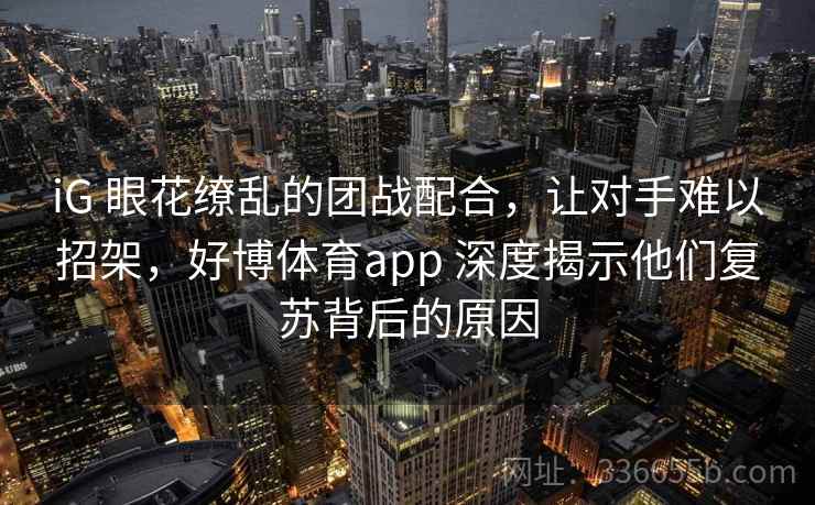 iG 眼花缭乱的团战配合，让对手难以招架，好博体育app 深度揭示他们复苏背后的原因