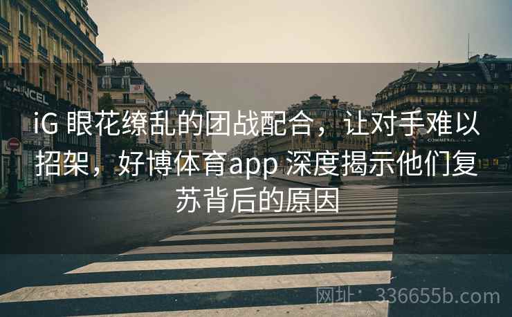 iG 眼花缭乱的团战配合，让对手难以招架，好博体育app 深度揭示他们复苏背后的原因