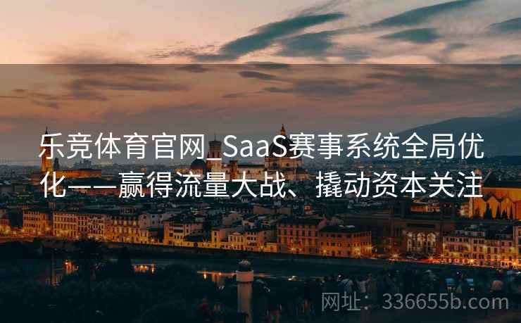 乐竞体育官网_SaaS赛事系统全局优化——赢得流量大战、撬动资本关注