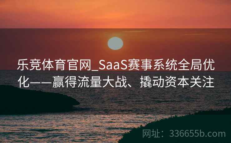 乐竞体育官网_SaaS赛事系统全局优化——赢得流量大战、撬动资本关注