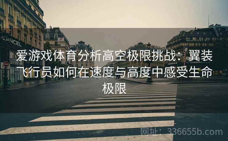 爱游戏体育分析高空极限挑战：翼装飞行员如何在速度与高度中感受生命极限