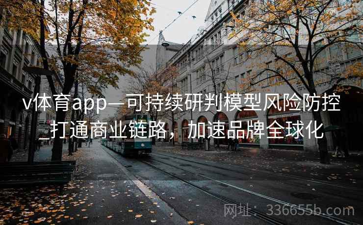 v体育app—可持续研判模型风险防控_打通商业链路,加速品牌全球化 v体育app—可持续研判模型风险防控_打通商业链路,加速品牌全球化