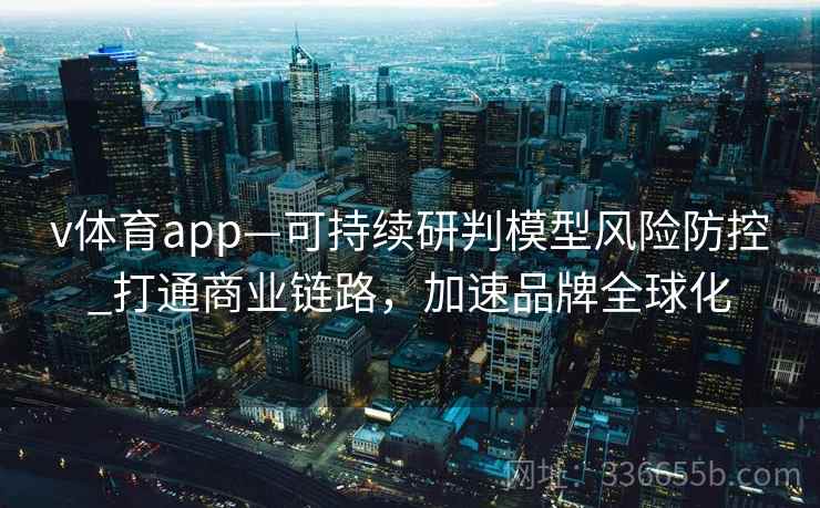 v体育app—可持续研判模型风险防控_打通商业链路，加速品牌全球化