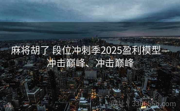 麻将胡了 段位冲刺季2025盈利模型—冲击巅峰、冲击巅峰