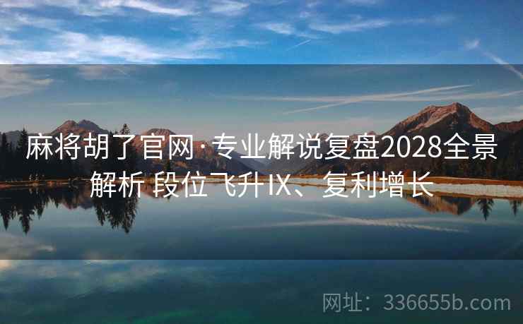 麻将胡了官网·专业解说复盘2028全景解析 段位飞升Ⅸ、复利增长