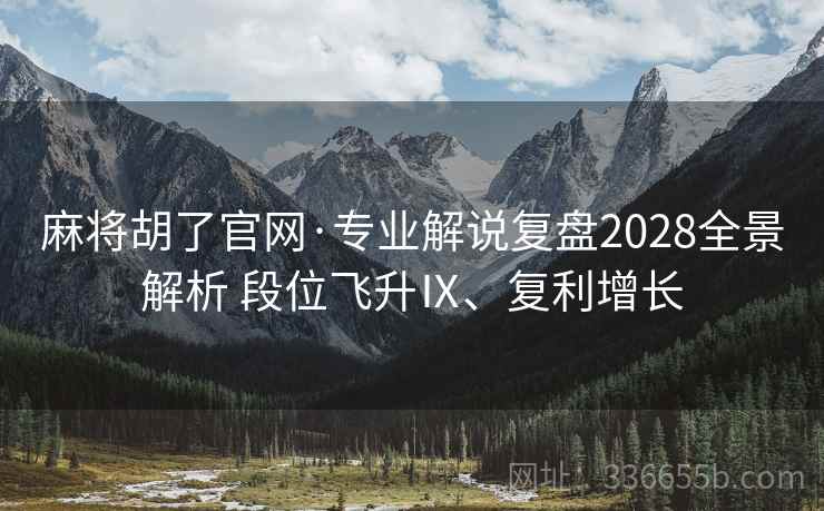 麻将胡了官网·专业解说复盘2028全景解析 段位飞升Ⅸ、复利增长