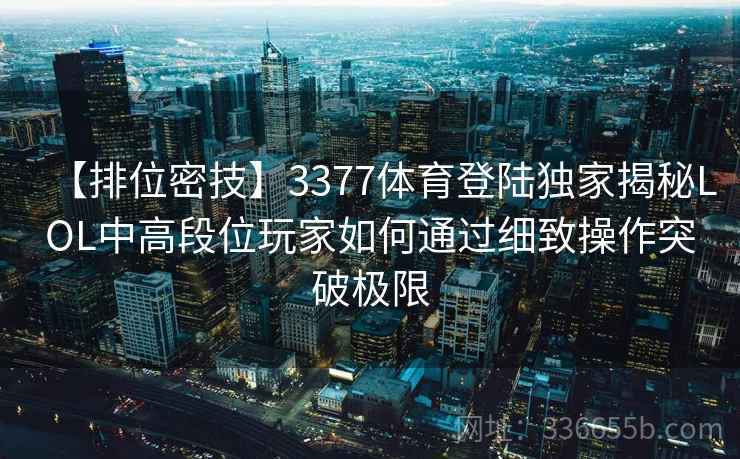 【排位密技】3377体育登陆独家揭秘LOL中高段位玩家如何通过细致操作突破极限