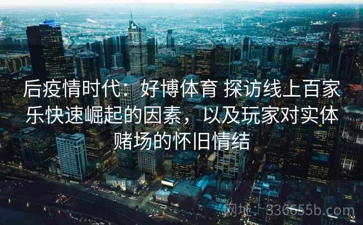 后疫情时代：好博体育 探访线上百家乐快速崛起的因素，以及玩家对实体赌场的怀旧情结