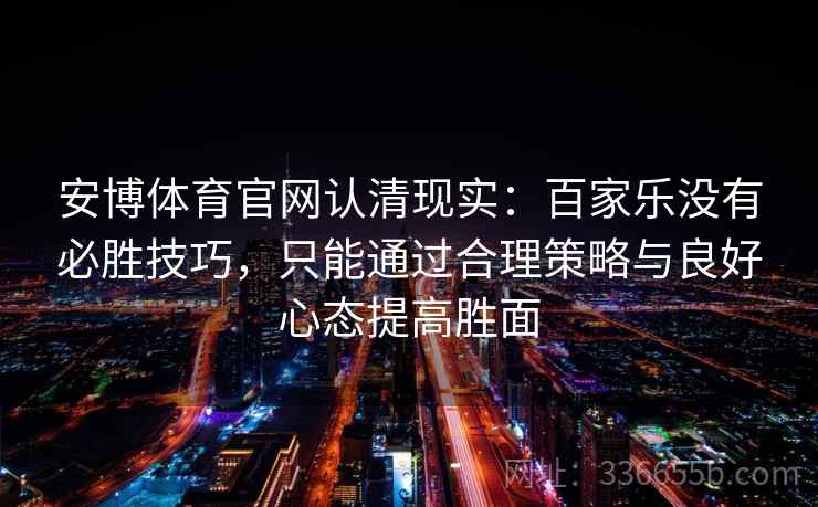 安博体育官网认清现实:百家乐没有必胜技巧,只能通过合理策略与良好心态提高胜面 安博体育官网认清现实:百家乐没有必胜技巧,只能通过合理策略与良好心态提高胜面