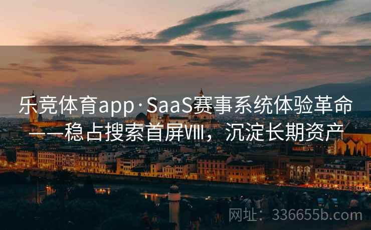 乐竞体育app·SaaS赛事系统体验革命——稳占搜索首屏Ⅷ，沉淀长期资产