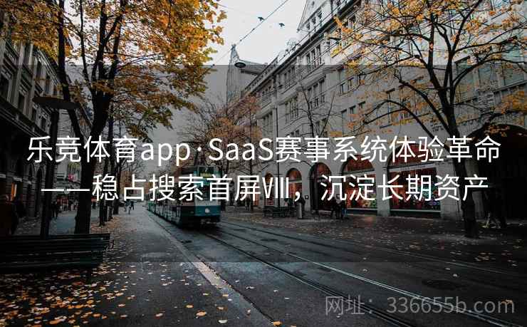 乐竞体育app·SaaS赛事系统体验革命——稳占搜索首屏Ⅷ，沉淀长期资产