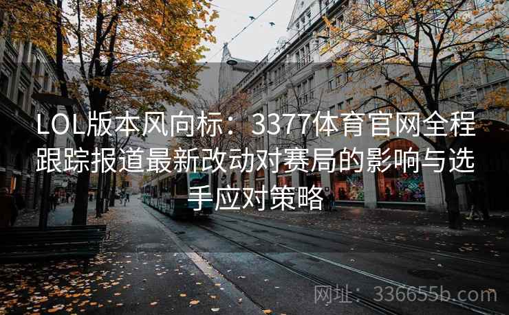 LOL版本风向标：3377体育官网全程跟踪报道最新改动对赛局的影响与选手应对策略