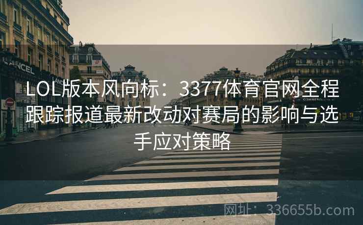 LOL版本风向标：3377体育官网全程跟踪报道最新改动对赛局的影响与选手应对策略