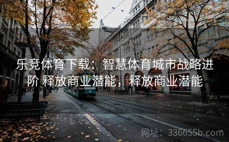 乐竞体育下载：智慧体育城市战略进阶 释放商业潜能，释放商业潜能