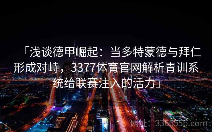 「浅谈德甲崛起:当多特蒙德与拜仁形成对峙,3377体育官网解析青训系统给联赛注入的活力」 「浅谈德甲崛起:当多特蒙德与拜仁形成对峙,3377体育官网解析青训系统给联赛注入的活力」