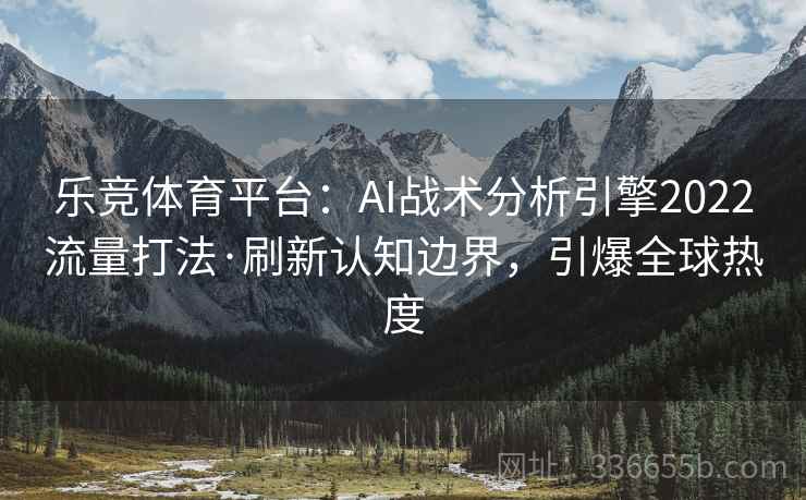乐竞体育平台：AI战术分析引擎2022流量打法·刷新认知边界，引爆全球热度