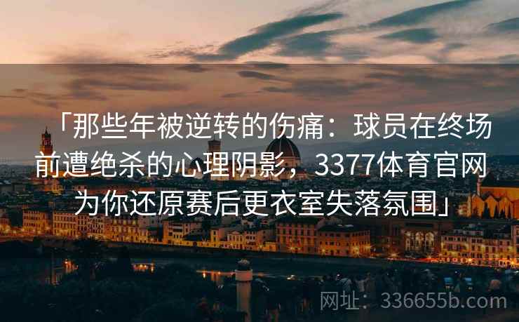 「那些年被逆转的伤痛：球员在终场前遭绝杀的心理阴影，3377体育官网为你还原赛后更衣室失落氛围」