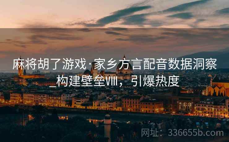 麻将胡了游戏·家乡方言配音数据洞察_构建壁垒Ⅷ，引爆热度