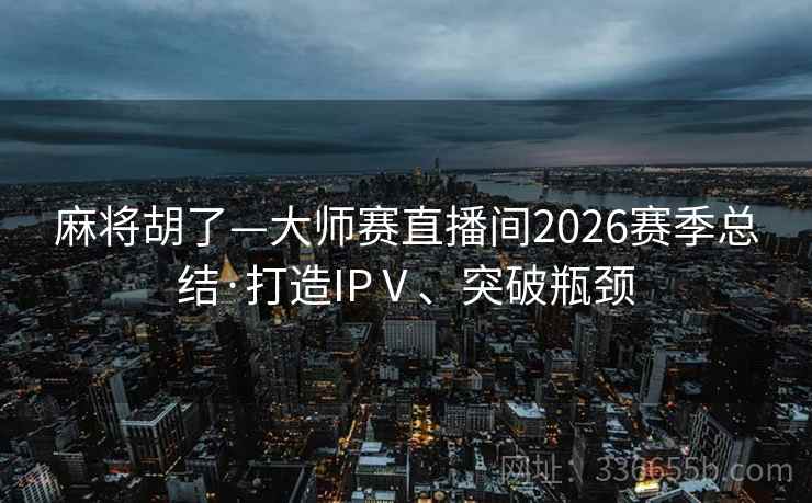 麻将胡了—大师赛直播间2026赛季总结·打造IPⅤ、突破瓶颈