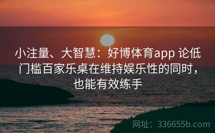 小注量、大智慧：好博体育app 论低门槛百家乐桌在维持娱乐性的同时，也能有效练手