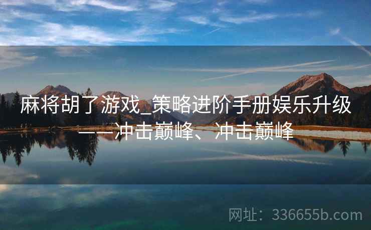 麻将胡了游戏_策略进阶手册娱乐升级——冲击巅峰、冲击巅峰 麻将胡了游戏_策略进阶手册娱乐升级——冲击巅峰、冲击巅峰