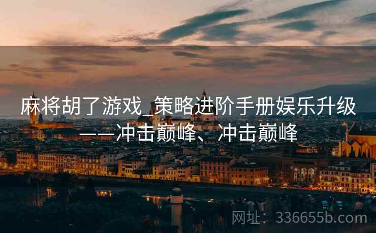 麻将胡了游戏_策略进阶手册娱乐升级——冲击巅峰、冲击巅峰