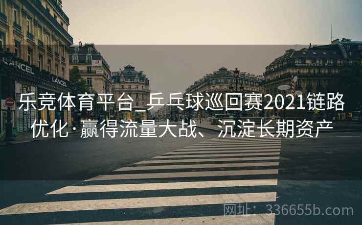 乐竞体育平台_乒乓球巡回赛2021链路优化·赢得流量大战、沉淀长期资产