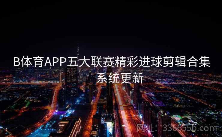 B体育APP五大联赛精彩进球剪辑合集|系统更新 B体育APP五大联赛精彩进球剪辑合集|系统更新