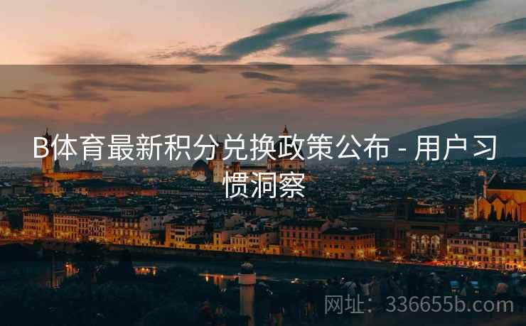 B体育最新积分兑换政策公布 - 用户习惯洞察 B体育最新积分兑换政策公布 - 用户习惯洞察