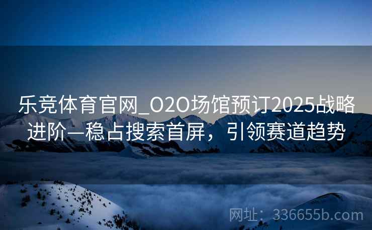 乐竞体育官网_O2O场馆预订2025战略进阶—稳占搜索首屏，引领赛道趋势