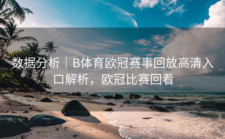 数据分析｜B体育欧冠赛事回放高清入口解析，欧冠比赛回看