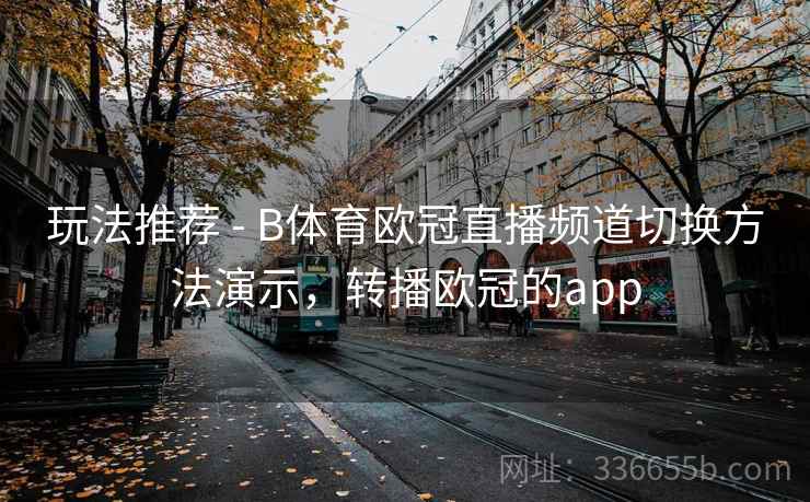 玩法推荐 - B体育欧冠直播频道切换方法演示，转播欧冠的app