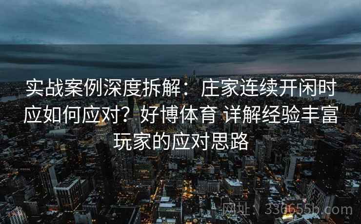 实战案例深度拆解:庄家连续开闲时应如何应对?好博体育 详解经验丰富玩家的应对思路 实战案例深度拆解:庄家连续开闲时应如何应对?好博体育 详解经验丰富玩家的应对思路