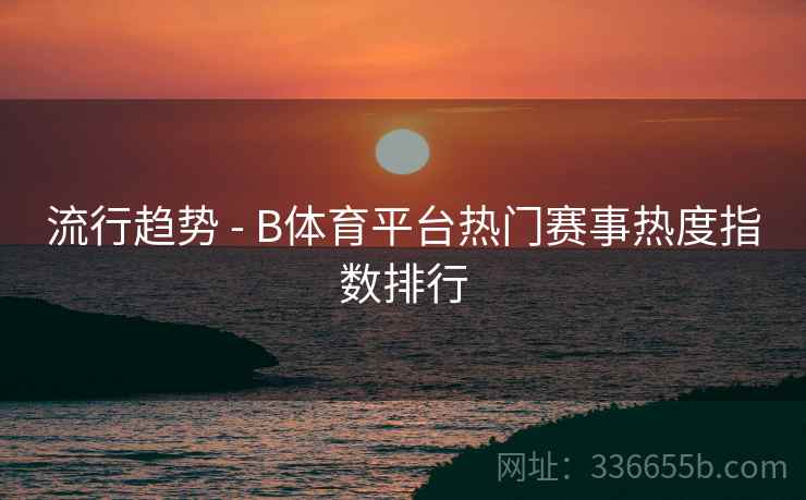 流行趋势 - B体育平台热门赛事热度指数排行