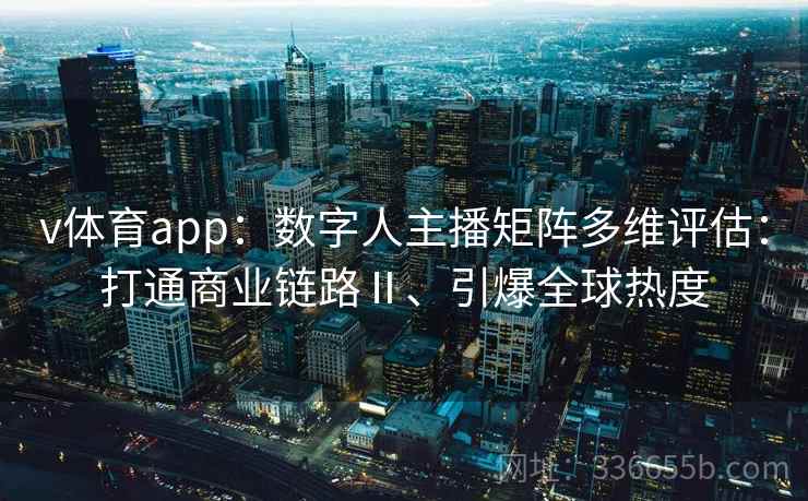 v体育app：数字人主播矩阵多维评估：打通商业链路Ⅱ、引爆全球热度