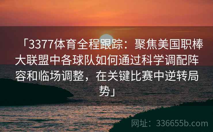 「3377体育全程跟踪：聚焦美国职棒大联盟中各球队如何通过科学调配阵容和临场调整，在关键比赛中逆转局势」