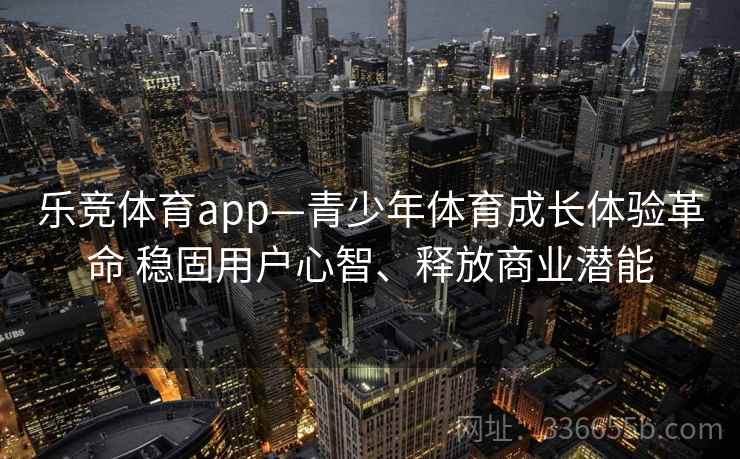 乐竞体育app—青少年体育成长体验革命 稳固用户心智、释放商业潜能