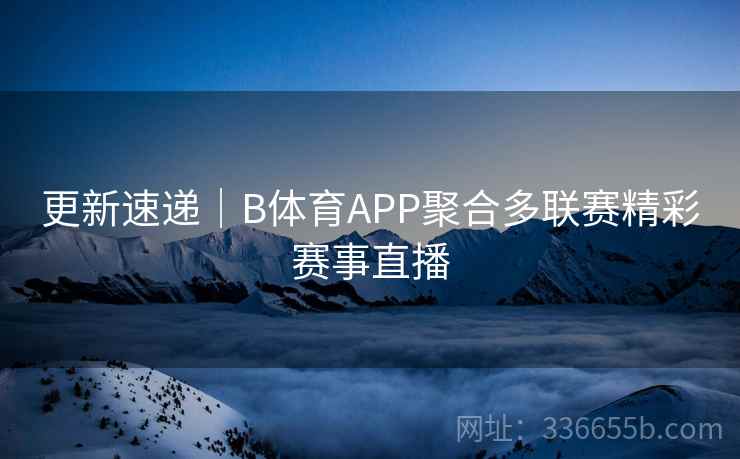 更新速递｜B体育APP聚合多联赛精彩赛事直播