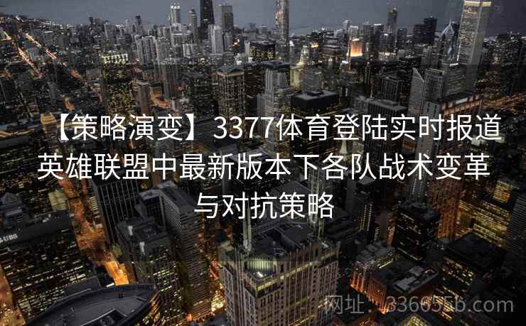 【策略演变】3377体育登陆实时报道英雄联盟中最新版本下各队战术变革与对抗策略