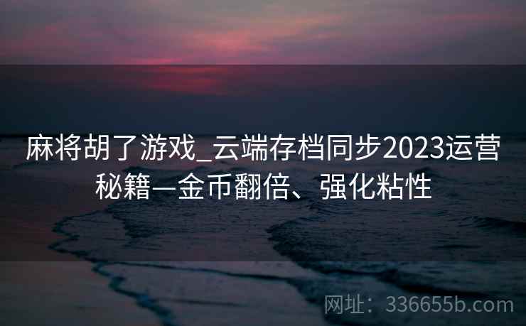 麻将胡了游戏_云端存档同步2023运营秘籍—金币翻倍、强化粘性