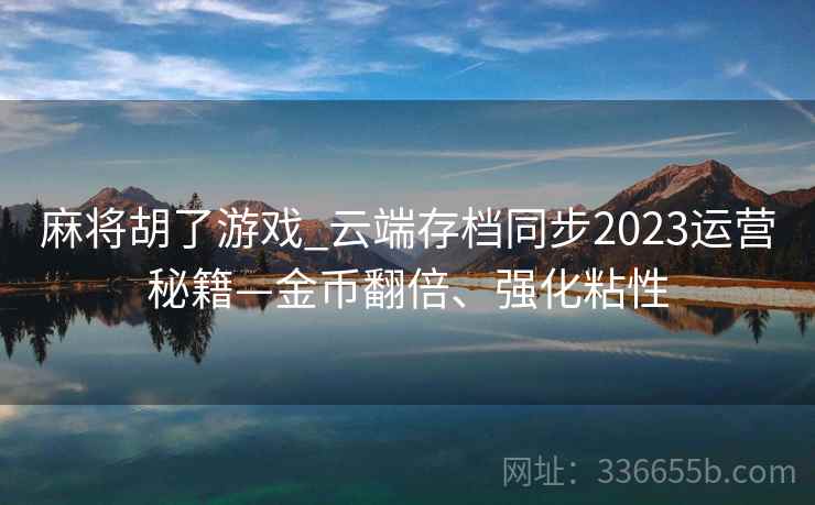 麻将胡了游戏_云端存档同步2023运营秘籍—金币翻倍、强化粘性